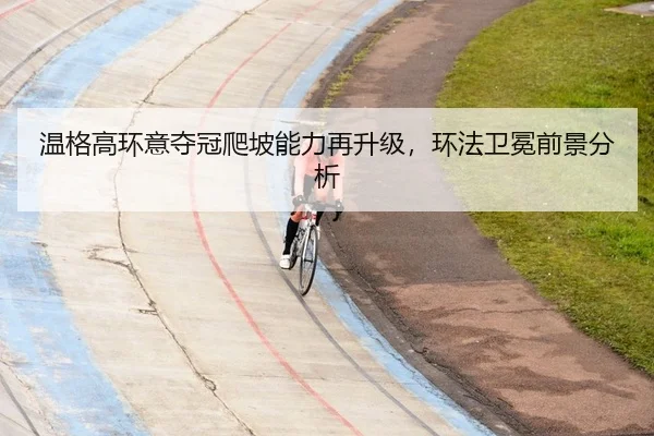 温格高环意夺冠爬坡能力再升级，环法卫冕前景分析
